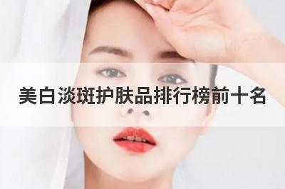 美白淡斑护肤品排行榜前十名(国产美白淡斑护肤品排行榜前十名)