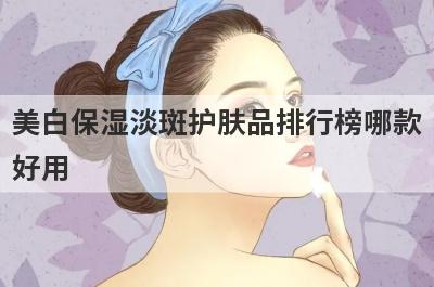 美白保湿淡斑护肤品排行榜哪款
好用
