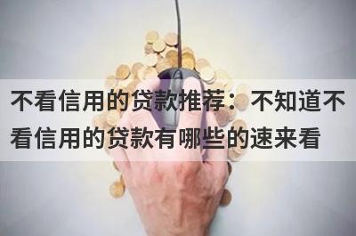 不看信用的贷款推荐：不知道不看信用的贷款有哪些的速来看！