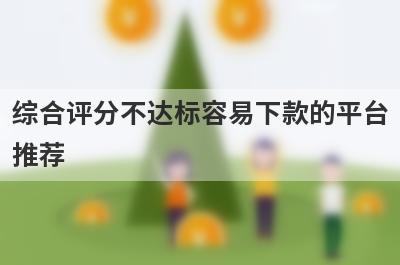 综合评分不达标容易下款的平台推荐，整理5个综合评分不达标必下款的app