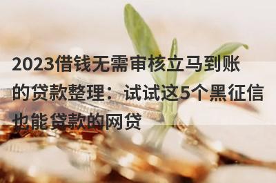 2023借钱无需审核立马到账的贷款整理：试试这5个黑征信也能贷款的网贷