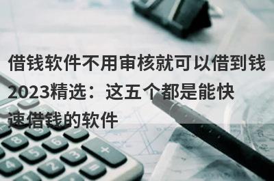 借钱软件不用审核就可以借到钱2023精选：这五个都是能快速借钱的软件