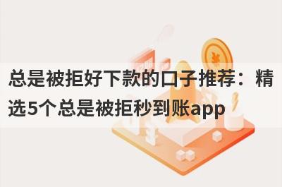 总是被拒好下款的口子推荐：精选5个总是被拒秒到账app
