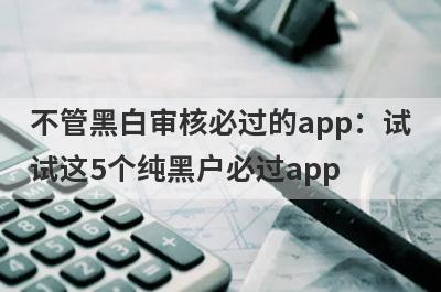 不管黑白审核必过的app：试试这5个纯黑户必过app