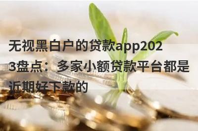 无视黑白户的贷款app2023盘点：多家小额贷款平台都是近期好下款的