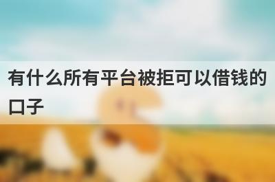 有什么所有平台被拒可以借钱的口子？5个网贷被秒拒必下款口子