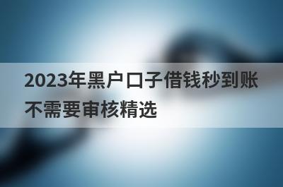 2023年黑户口子借钱秒到账不需要审核精选 这些口子app急用钱马上到账