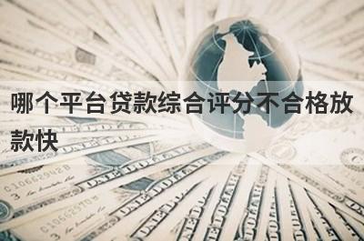 哪个平台贷款综合评分不合格放款快，这几个口子容易通过秒下款