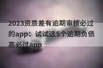 2023资质差有逾期审核必过的app：试试这5个逾期负债高必过app