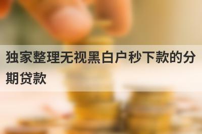 独家整理无视黑白户秒下款的分期贷款，这5个网贷口子更好下款，秒到账！