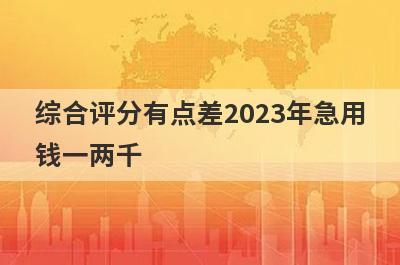 综合评分有点差2023年急用钱一两千，试试这些小贷平台综合评分有点差也能借