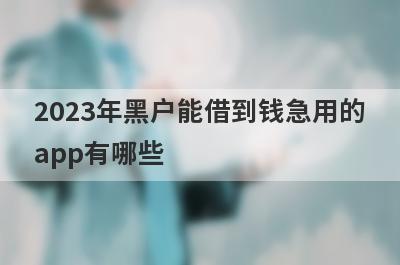 2023年黑户能借到钱急用的app有哪些？盘点5个借钱平台不看征信容易通过的