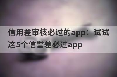 信用差审核必过的app：试试这5个信誉差必过app
