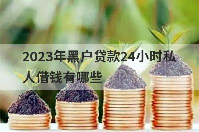 2023年黑户贷款24小时私人借钱有哪些？推荐5个12月百分百下款平台