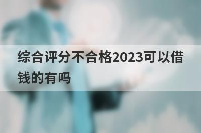 综合评分不合格2023可以借钱的有吗？盘点5个综合评分不合格必下款口子