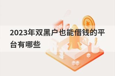 2023年双黑户也能借钱的平台有哪些？盘点5个双黑户必下款口子