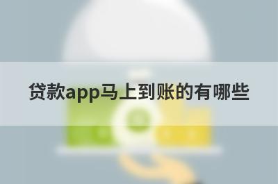 贷款app马上到账的有哪些？独家盘点容易申请的借款平台