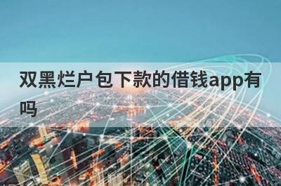 双黑烂户包下款的借钱app有吗？这几个双黑烂户的app比较容易