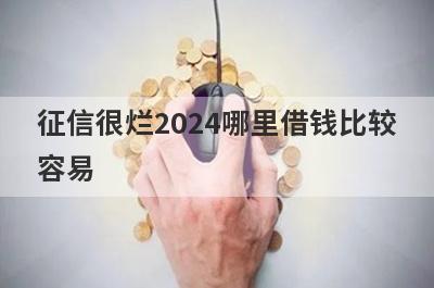 征信很烂2024哪里借钱比较容易？精选5个征信很黑也能借到钱的贷款平台