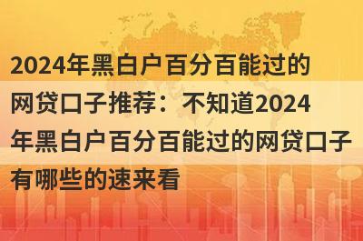 2024年黑白户百分百能过的网贷口子推荐：不知道2024年黑白户百分百能过的网贷口子有哪些的速来看！