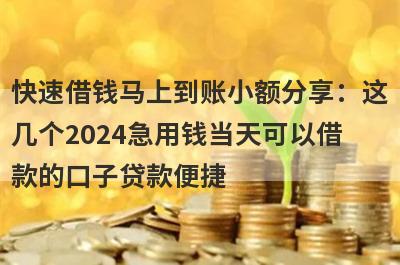 快速借钱马上到账小额分享：这几个2024急用钱当天可以借款的口子贷款便捷，秒到账！
