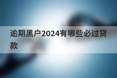 逾期黑户2024有哪些必过贷款？这几个贷款app征信有逾期秒到账