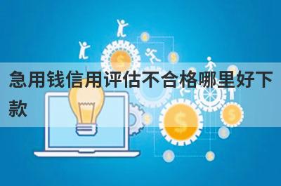 急用钱信用评估不合格哪里好下款？独家精选5个秒下款小额贷款