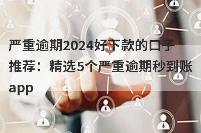 严重逾期2024好下款的口子推荐：精选5个严重逾期秒到账app