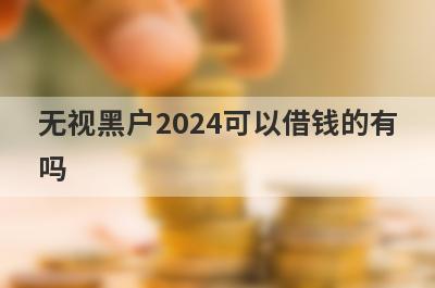 无视黑户2024可以借钱的有
吗
