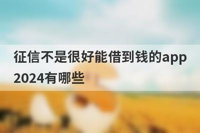 征信不是很好能借到钱的app2024有哪些？独家盘点无需审核可以秒到账的贷款