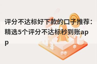 评分不达标好下款的口子推荐：精选5个评分不达标秒到账app