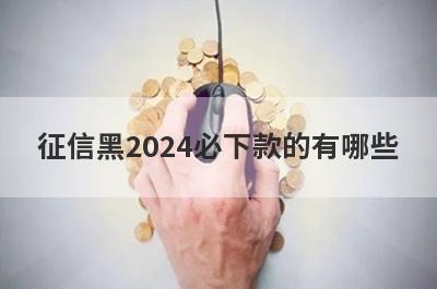 征信黑2024必下款的有哪些？小编整理了5个征信不好的人必过贷款