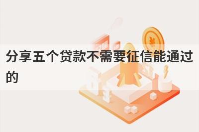 分享五个贷款不需要征信能通过的，可以满足大家的需求
