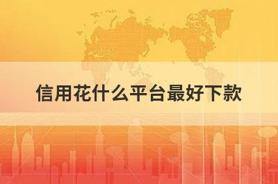 信用花什么平台最好下款？精选5个信誉比较差必下款平台