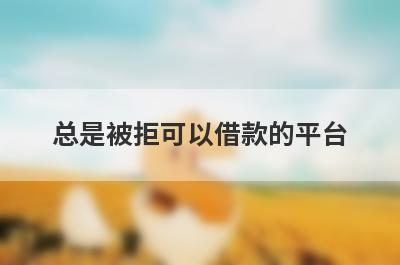 总是被拒可以借款的平台？盘点总是被拒可以借款的口子