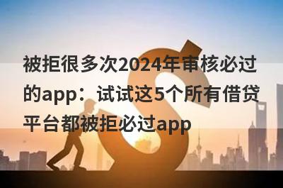 被拒很多次2024年审核必过的app：试试这5个所有借贷平台都被拒必过app