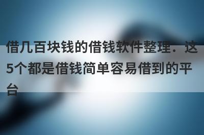 借几百块钱的借钱软件整理：这5个都是借钱简单容易借到的平台