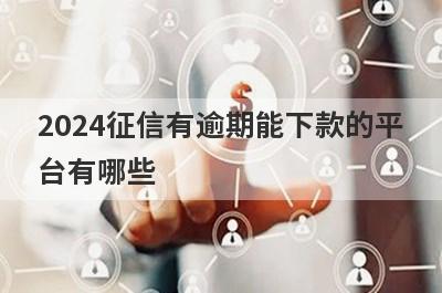 2024征信有逾期能下款的平台有哪些？盘点5个逾期负债高可以借款的口子