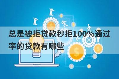 总是被拒贷款秒拒100%通过率的贷款有哪些？这5个贷款容易通过