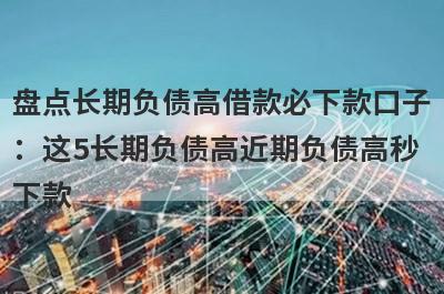 盘点长期负债高借款必下款口子：这5长期负债高近期负债高秒下款
