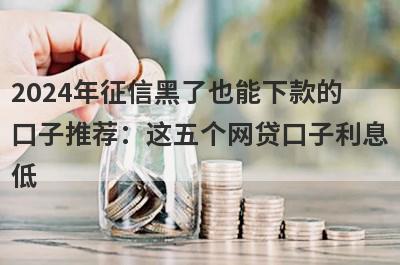 2024年征信黑了也能下款的口子推荐：这五个网贷口子利息低，秒下款！