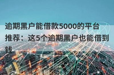逾期黑户能借款5000的平台推荐：这5个逾期黑户也能借到钱