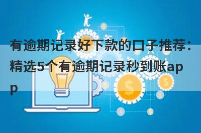 有逾期记录好下款的口子推荐：精选5个有逾期记录秒到账app