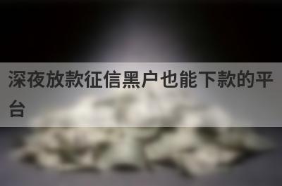 深夜放款征信黑户也能下款的平台，这5个马上到账