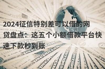 2024征信特别差可以借的网贷盘点：这五个小额借款平台快速下款秒到账！
