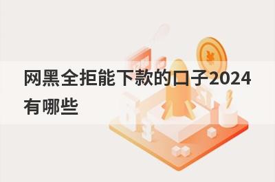网黑全拒能下款的口子2024有哪些？盘点5个黑户借5万元秒下