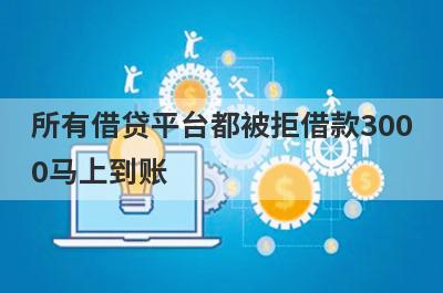 所有借贷平台都被拒借款3000马上到账，整理5个所有借贷平台都被拒马上到账平台
