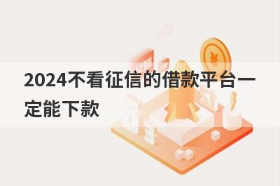 2024不看征信的借款平台一定能下款 独家盘点5个好借钱的借贷平台不看征信