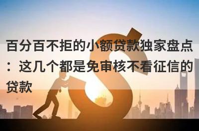 百分百不拒的小额贷款独家盘点：这几个都是免审核不看征信的贷款
