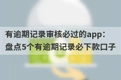 有逾期记录审核必过的app：盘点5个有逾期记录必下款口子